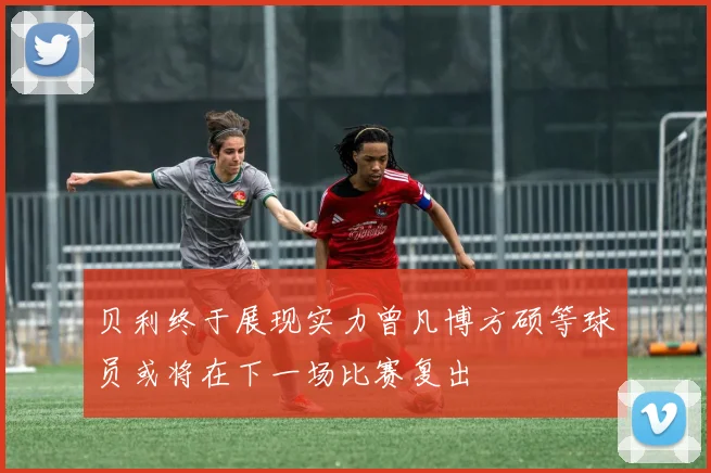 贝利终于展现实力曾凡博方硕等球员或将在下一场比赛复出