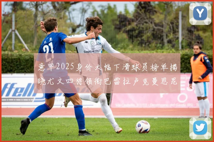 意甲2025身价大幅下滑球员榜单揭晓尤文四将领衔巴雷拉卢克曼恩昆库在列