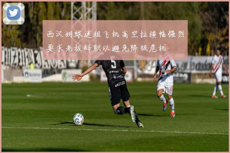 西汉姆球迷租飞机高空拉横幅强烈要求老板辞职以避免降级危机