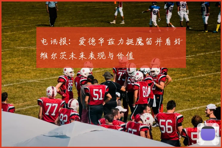 电讯报：爱德华兹力挺魔笛并看好维尔茨未来表现与价值
