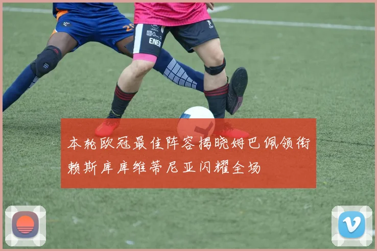 本轮欧冠最佳阵容揭晓姆巴佩领衔赖斯库库维蒂尼亚闪耀全场