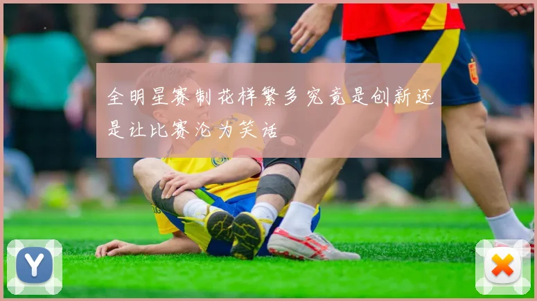 全明星赛制花样繁多究竟是创新还是让比赛沦为笑话