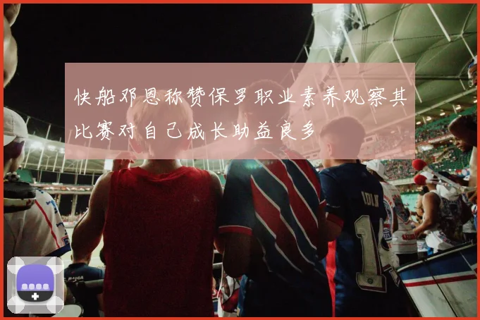 快船邓恩称赞保罗职业素养观察其比赛对自己成长助益良多