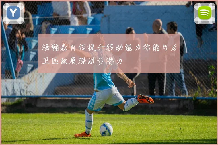 杨瀚森自信提升移动能力称能与后卫匹敌展现进步潜力