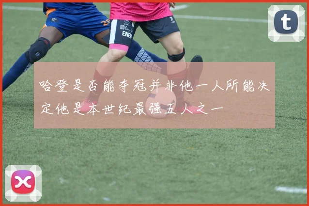 哈登是否能夺冠并非他一人所能决定他是本世纪最强五人之一