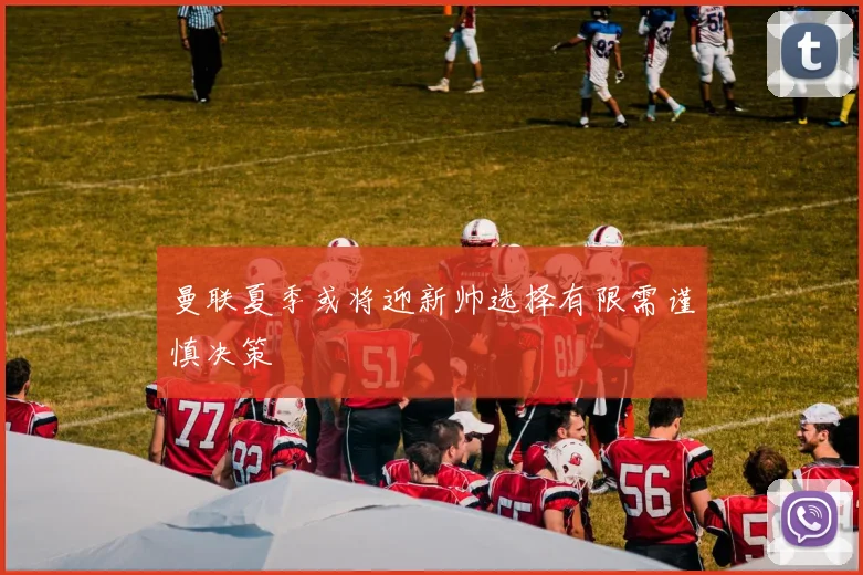 曼联夏季或将迎新帅选择有限需谨慎决策