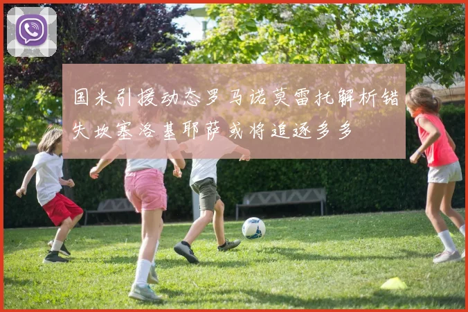 国米引援动态罗马诺莫雷托解析错失坎塞洛基耶萨或将追逐多多
