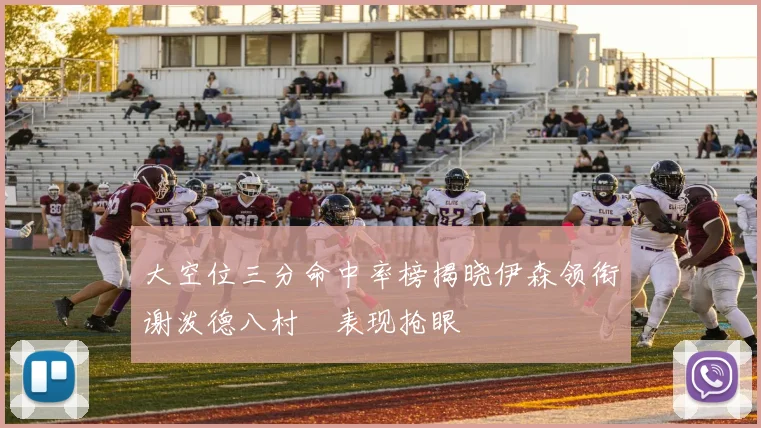 大空位三分命中率榜揭晓伊森领衔谢泼德八村塁表现抢眼