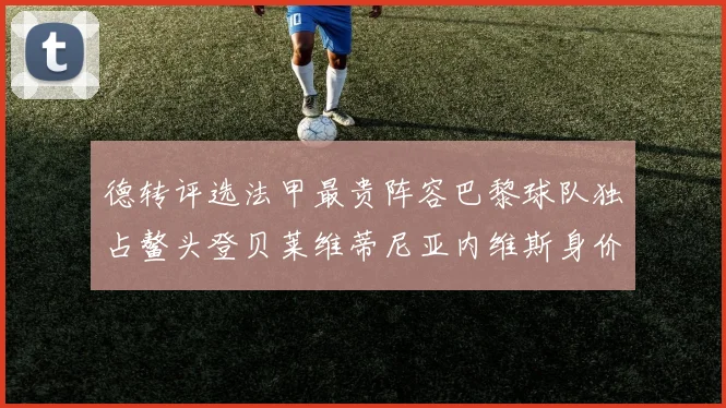 德转评选法甲最贵阵容巴黎球队独占鳌头登贝莱维蒂尼亚内维斯身价破亿