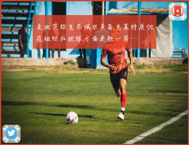麦坎茨称克尼佩尔具备克莱特质但在组织和控球方面更胜一筹