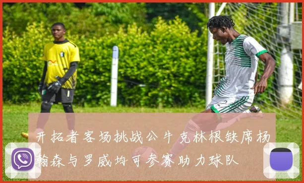 开拓者客场挑战公牛克林根缺席杨瀚森与罗威均可参赛助力球队