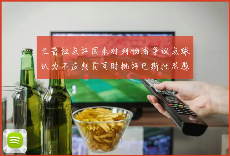 兰普拉点评国米对利物浦争议点球认为不应判罚同时批评巴斯托尼愚蠢拉拽动作