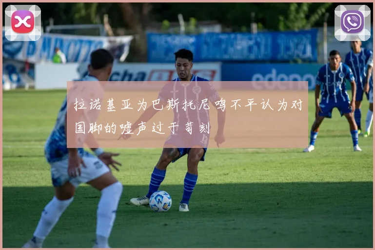 拉诺基亚为巴斯托尼鸣不平认为对国脚的嘘声过于苛刻