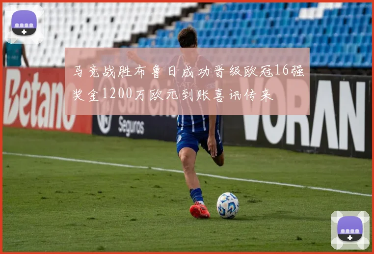 马竞战胜布鲁日成功晋级欧冠16强奖金1200万欧元到账喜讯传来