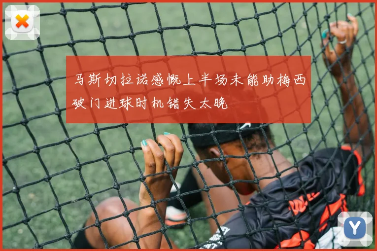 马斯切拉诺感慨上半场未能助梅西破门进球时机错失太晚