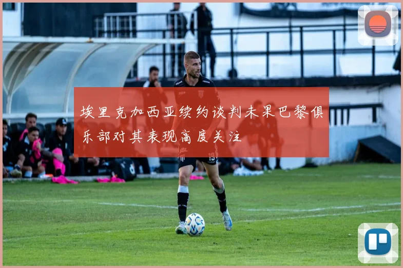埃里克加西亚续约谈判未果巴黎俱乐部对其表现高度关注