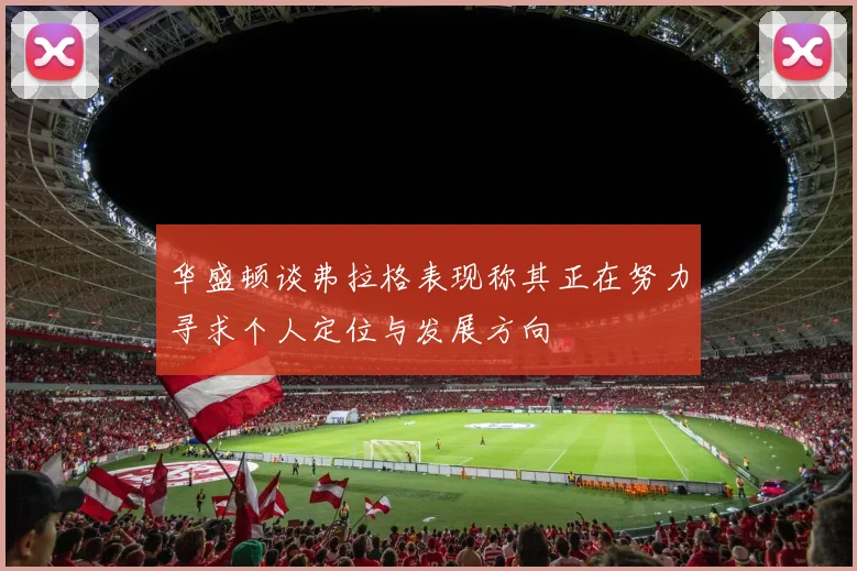 华盛顿谈弗拉格表现称其正在努力寻求个人定位与发展方向