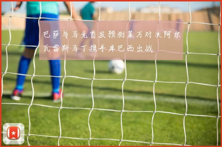 巴萨与马竞首发预测莱万对决阿尔瓦雷斯马丁携手库巴西出战