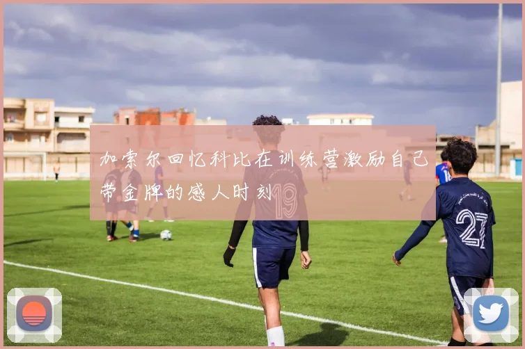 加索尔回忆科比在训练营激励自己带金牌的感人时刻