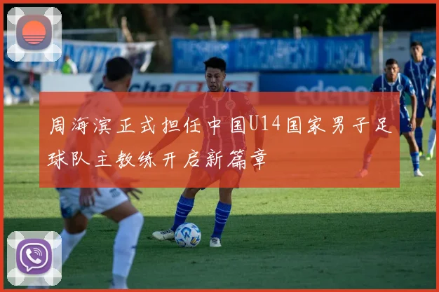 周海滨正式担任中国U14国家男子足球队主教练开启新篇章