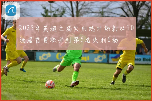 2025年英超主场失利统计热刺以10场居首曼联并列第5名失利6场