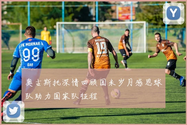 奥古斯托深情回顾国米岁月感恩球队助力国家队征程