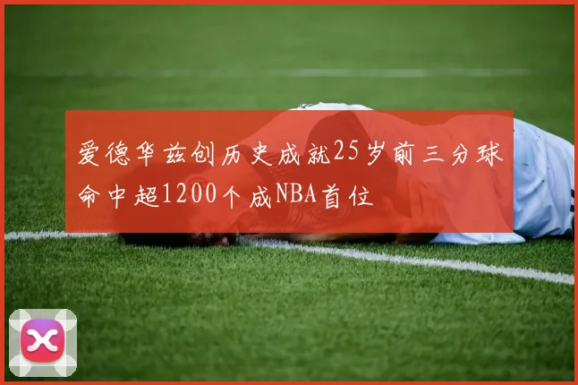 爱德华兹创历史成就25岁前三分球命中超1200个成NBA首位
