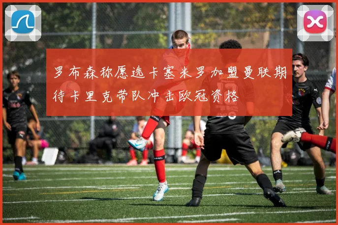 罗布森称愿选卡塞米罗加盟曼联期待卡里克带队冲击欧冠资格