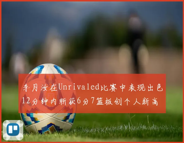李月汝在Unrivaled比赛中表现出色12分钟内斩获6分7篮板创个人新高