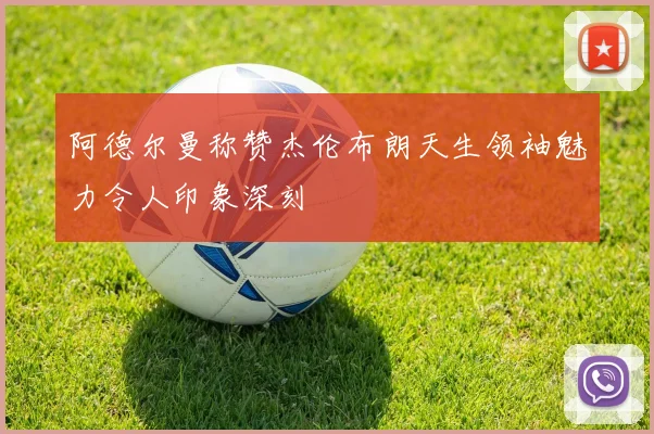 阿德尔曼称赞杰伦布朗天生领袖魅力令人印象深刻