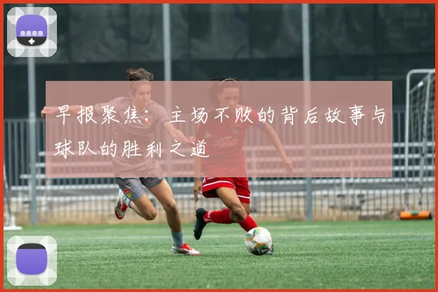 早报聚焦：主场不败的背后故事与球队的胜利之道