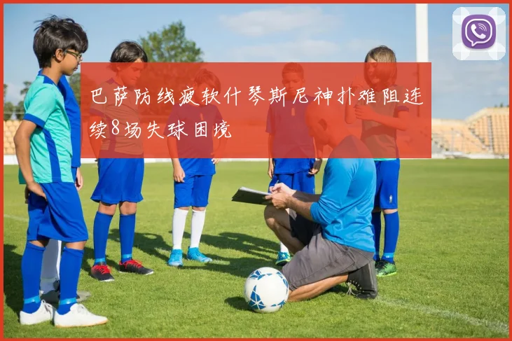 巴萨防线疲软什琴斯尼神扑难阻连续8场失球困境