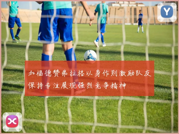 加福德赞弗拉格以身作则激励队友保持专注展现强烈竞争精神