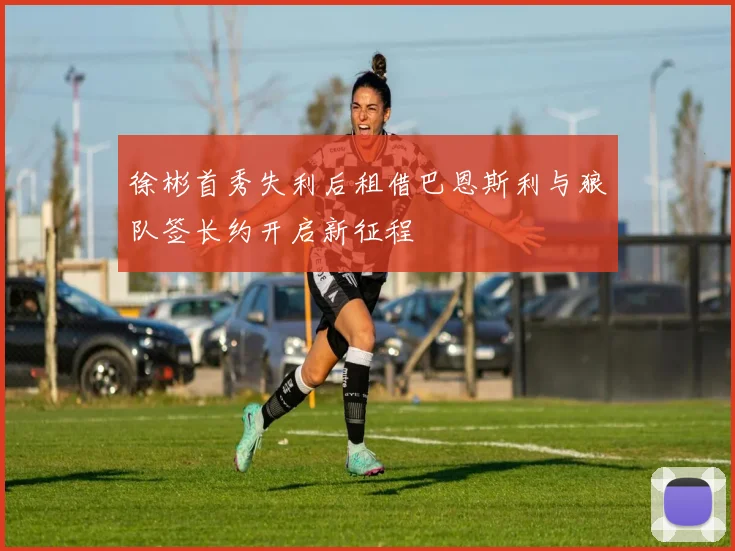徐彬首秀失利后租借巴恩斯利与狼队签长约开启新征程