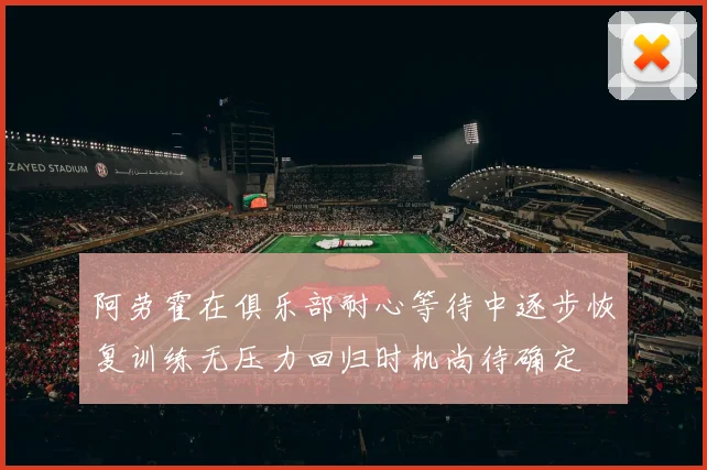 阿劳霍在俱乐部耐心等待中逐步恢复训练无压力回归时机尚待确定