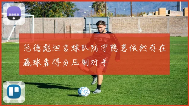 范德彪坦言球队防守隐患依然存在赢球靠得分压制对手
