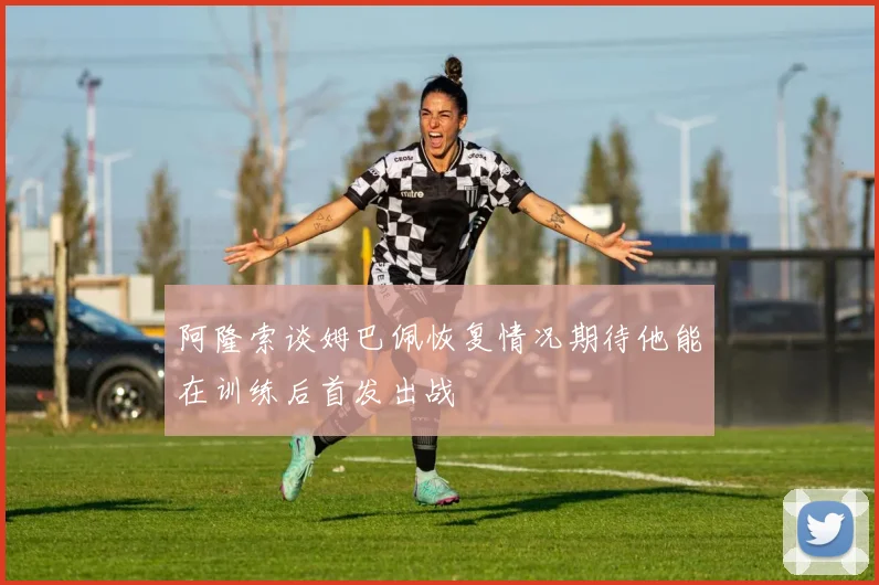 阿隆索谈姆巴佩恢复情况期待他能在训练后首发出战