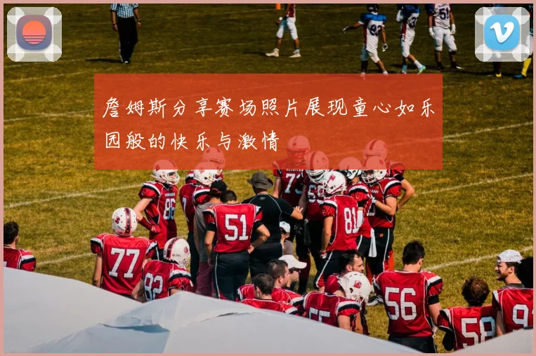 詹姆斯分享赛场照片展现童心如乐园般的快乐与激情