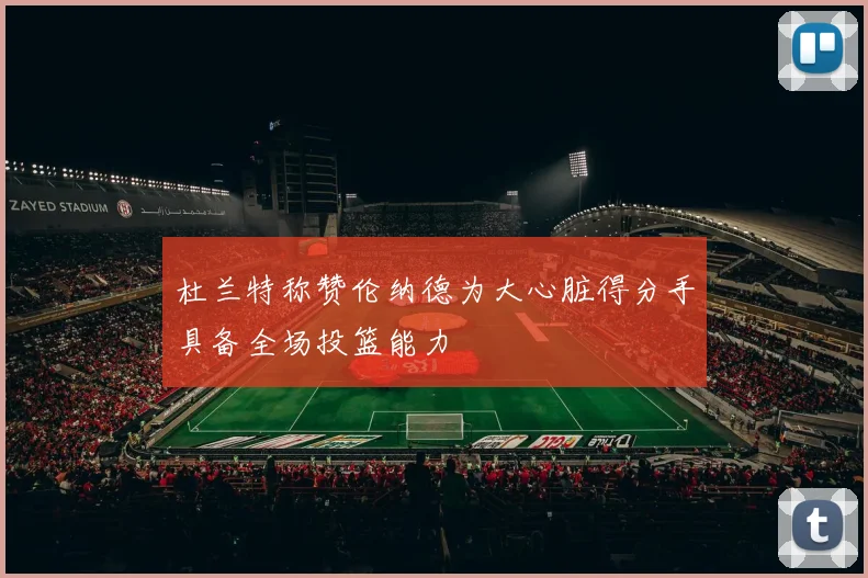 杜兰特称赞伦纳德为大心脏得分手具备全场投篮能力