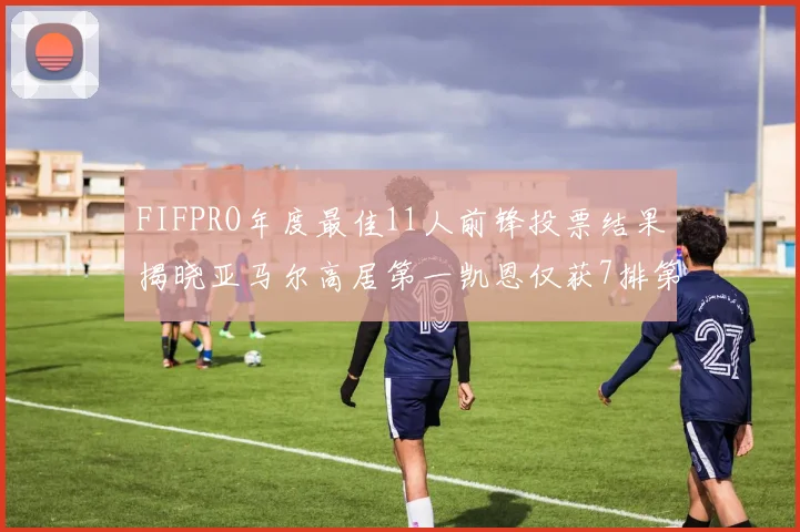 FIFPRO年度最佳11人前锋投票结果揭晓亚马尔高居第一凯恩仅获7排第九