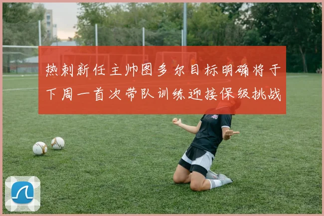 热刺新任主帅图多尔目标明确将于下周一首次带队训练迎接保级挑战
