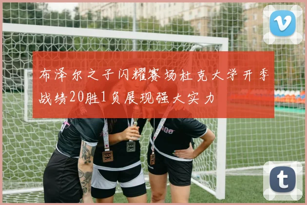 布泽尔之子闪耀赛场杜克大学开季战绩20胜1负展现强大实力