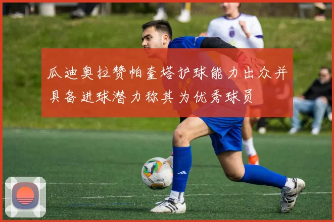 瓜迪奥拉赞帕奎塔护球能力出众并具备进球潜力称其为优秀球员