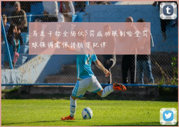 乌度卡称全场仅5罚成功限制哈登罚球强调需保持防守纪律