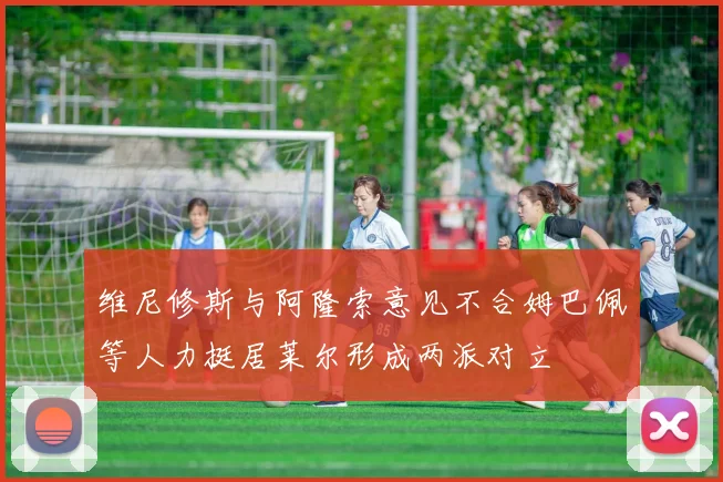 维尼修斯与阿隆索意见不合姆巴佩等人力挺居莱尔形成两派对立