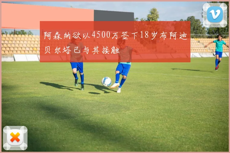 阿森纳欲以4500万签下18岁布阿迪贝尔塔已与其接触