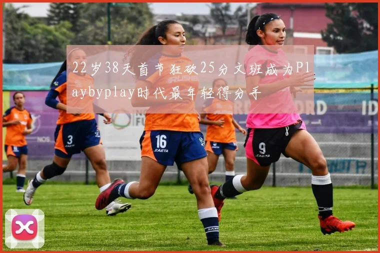 22岁38天首节狂砍25分文班成为Playbyplay时代最年轻得分手