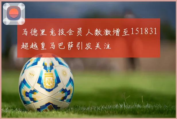 马德里竞技会员人数激增至151831超越皇马巴萨引发关注