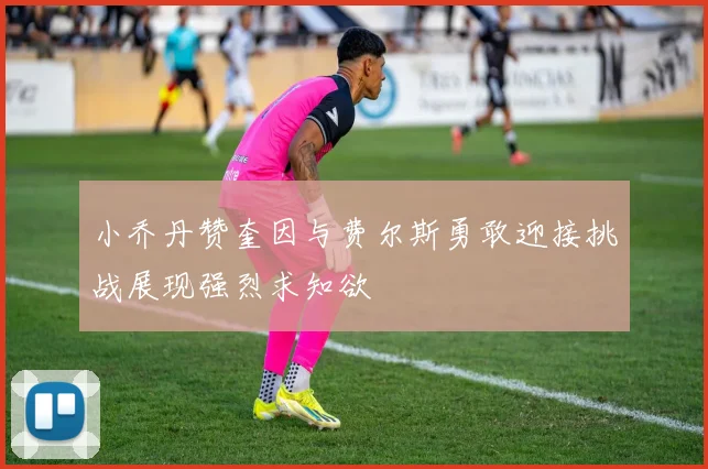 小乔丹赞奎因与费尔斯勇敢迎接挑战展现强烈求知欲