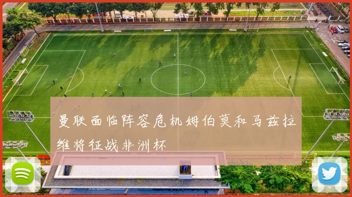 曼联面临阵容危机姆伯莫和马兹拉维将征战非洲杯
